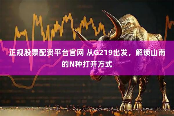 正规股票配资平台官网 从G219出发，解锁山南的N种打开方式
