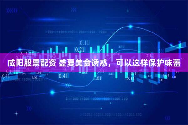 咸阳股票配资 盛夏美食诱惑，可以这样保护味蕾