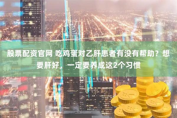 股票配资官网 吃鸡蛋对乙肝患者有没有帮助？想要肝好，一定要养成这2个习惯