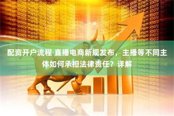 配资开户流程 直播电商新规发布，主播等不同主体如何承担法律责任？详解