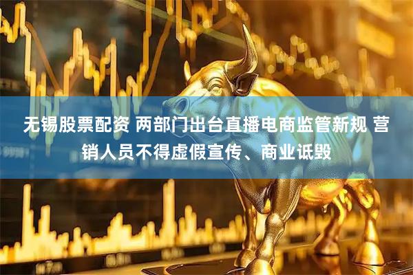 无锡股票配资 两部门出台直播电商监管新规 营销人员不得虚假宣传、商业诋毁