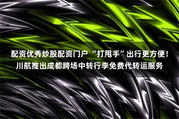 配资优秀炒股配资门户 “打甩手”出行更方便！川航推出成都跨场中转行李免费代转运服务