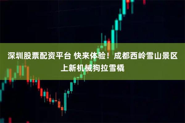 深圳股票配资平台 快来体验！成都西岭雪山景区上新机械狗拉雪橇
