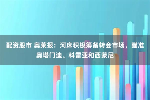 配资股市 奥莱报：河床积极筹备转会市场，瞄准奥塔门迪、科雷亚和西蒙尼