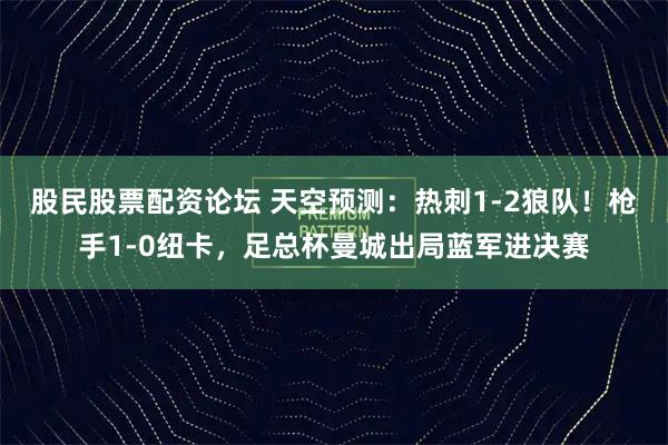 股民股票配资论坛 天空预测：热刺1-2狼队！枪手1-0纽卡，足总杯曼城出局蓝军进决赛