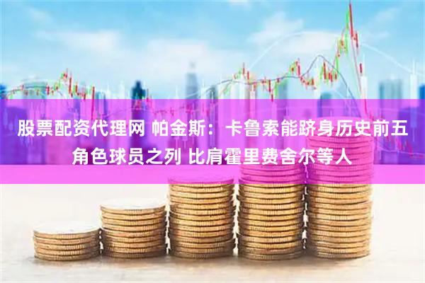 股票配资代理网 帕金斯：卡鲁索能跻身历史前五角色球员之列 比肩霍里费舍尔等人
