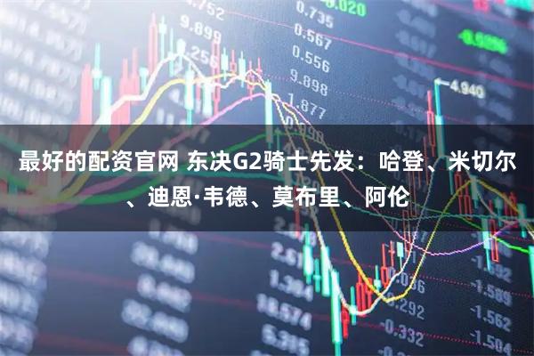 最好的配资官网 东决G2骑士先发：哈登、米切尔、迪恩·韦德、莫布里、阿伦