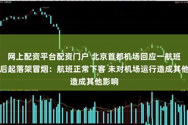 网上配资平台配资门户 北京首都机场回应一航班降落后起落架冒烟：航班正常下客 未对机场运行造成其他影响