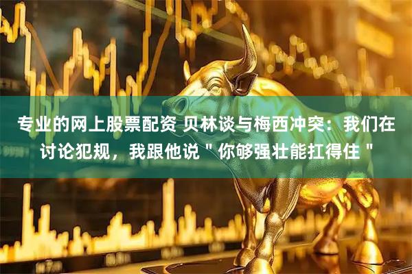 专业的网上股票配资 贝林谈与梅西冲突：我们在讨论犯规，我跟他说＂你够强壮能扛得住＂