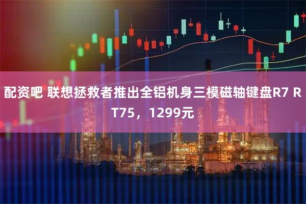 配资吧 联想拯救者推出全铝机身三模磁轴键盘R7 RT75，1299元